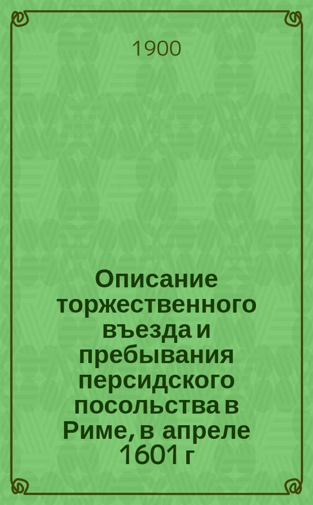 Описание торжественного въезда и пребывания персидского посольства в Риме, в апреле 1601 г. : Пер. с фр
