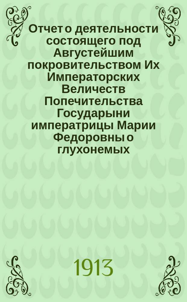 Отчет о деятельности состоящего под Августейшим покровительством Их Императорских Величеств Попечительства Государыни императрицы Марии Федоровны о глухонемых... за 1912 г.