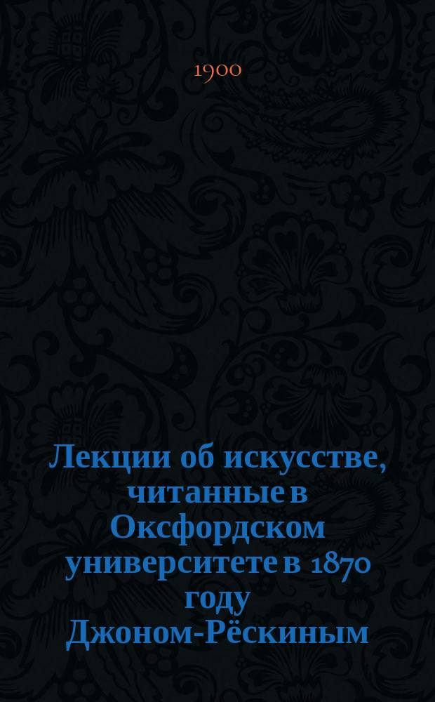 Лекции об искусстве, читанные в Оксфордском университете в 1870 году Джоном-Рёскиным : С портр. авт