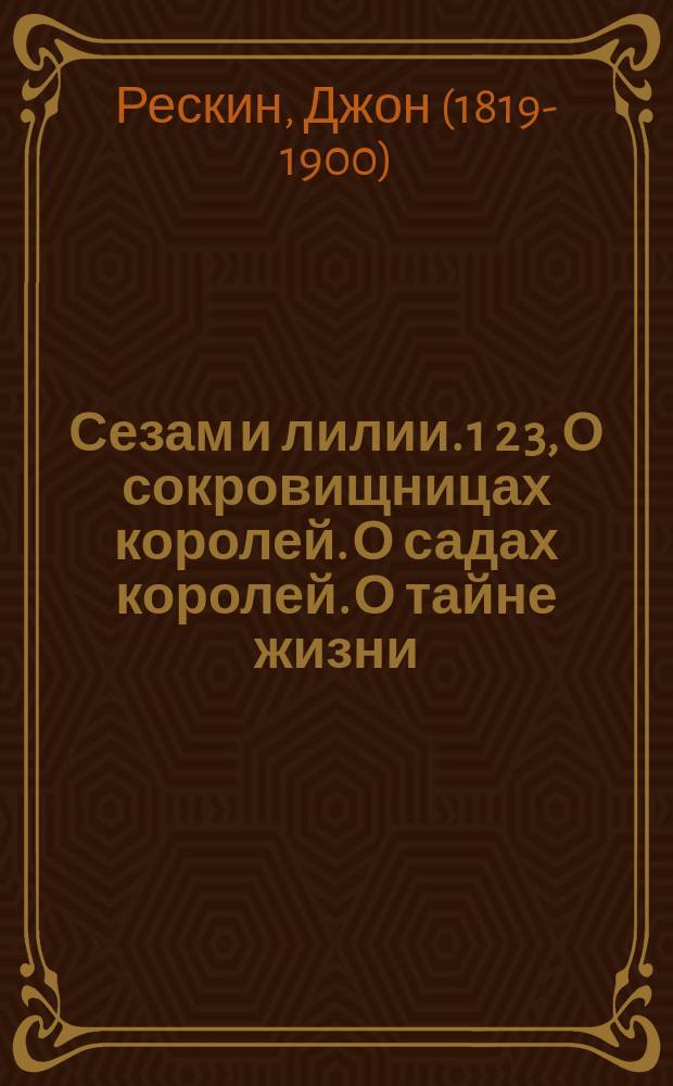 Сезам и лилии. 1 2 3, О сокровищницах королей. О садах королей. О тайне жизни : Три лекции Джона Раскина