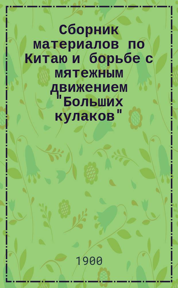 Сборник материалов по Китаю и борьбе с мятежным движением "Больших кулаков" : 1898-1900 гг. Вып. 1-