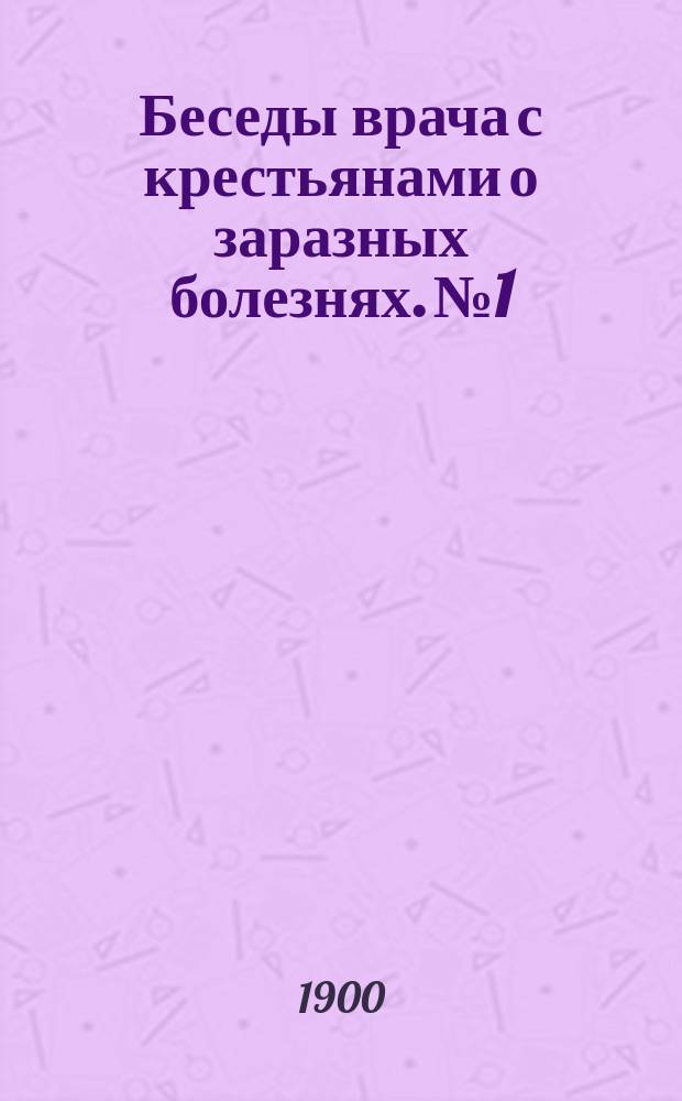 Беседы врача с крестьянами о заразных болезнях. № 1 : О заразных болезнях