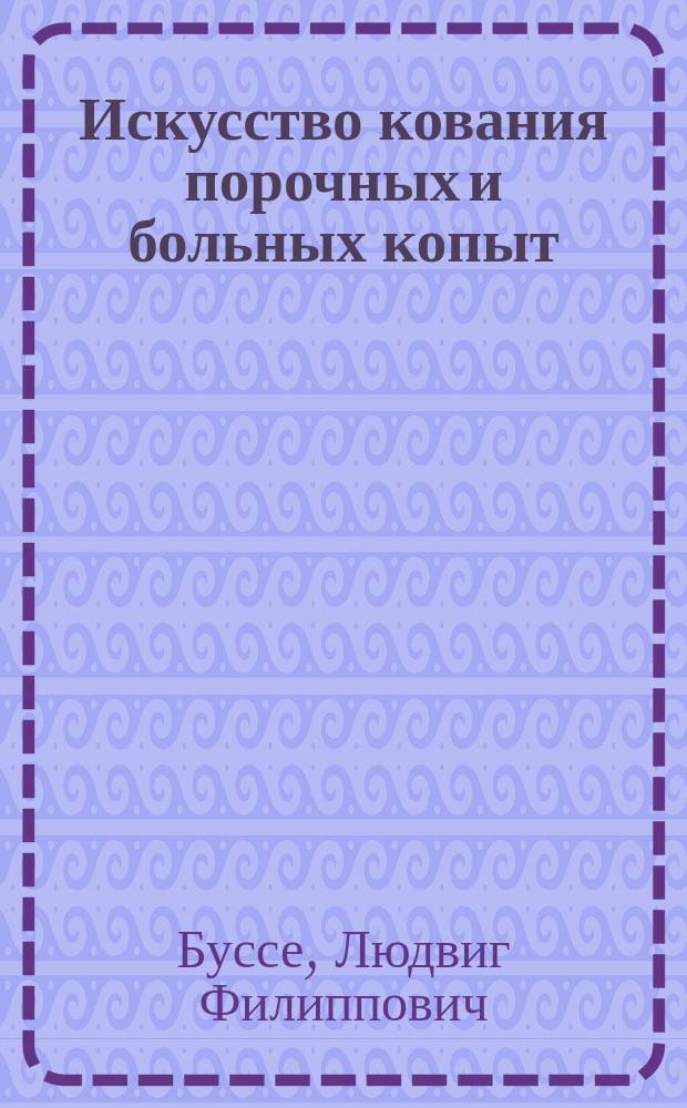 Искусство кования порочных и больных копыт; изложение главнейших операций и описание инструментов, употребляемых для этих рукодействий : с присоединением рецептов для врачевания копытных недугов