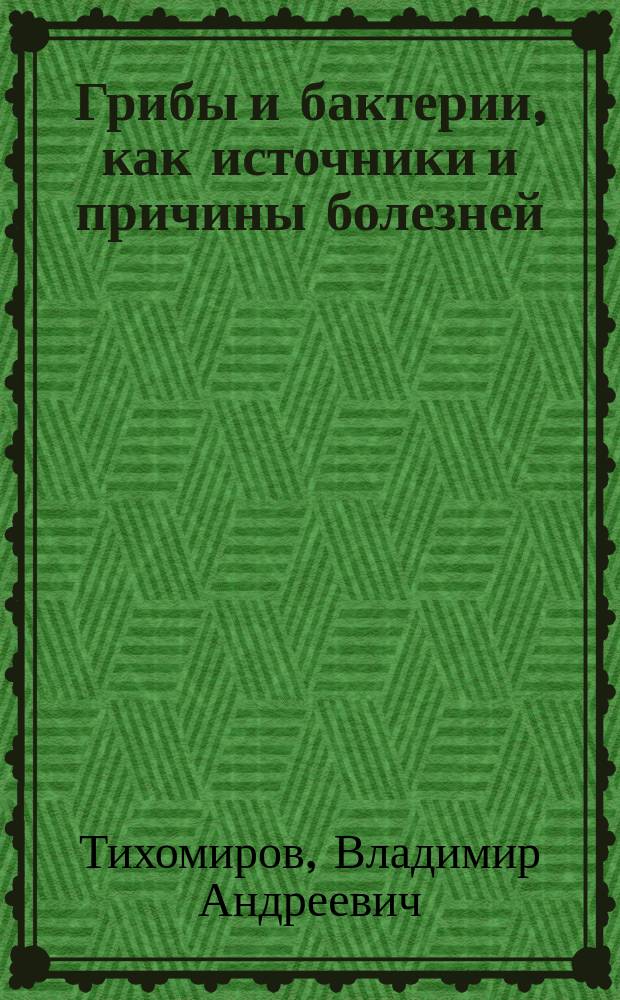 Грибы и бактерии, как источники и причины болезней : (Лекция, чит. в публ. заседании Мед. фак. для получения звания прив.-доц. микологии д-ром мед. Вл. Тихомировым)
