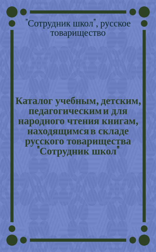 Каталог учебным, детским, педагогическим и для народного чтения книгам, находящимся в складе русского товарищества "Сотрудник школ"...