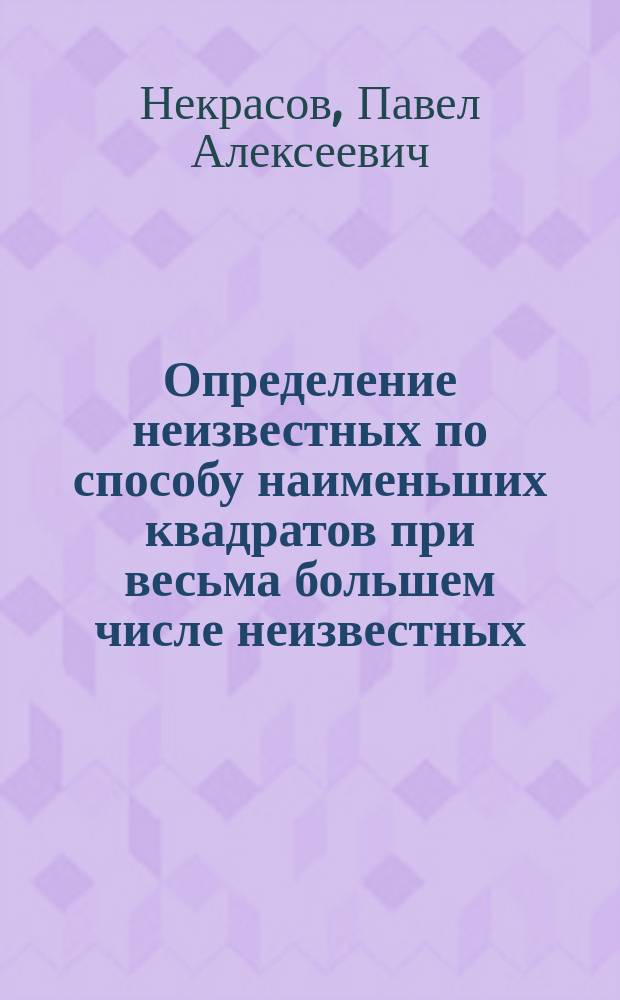 Определение неизвестных по способу наименьших квадратов при весьма большем числе неизвестных : Чит. в Мат. о-ве 18 дек. 1884 г