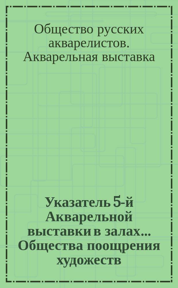Указатель 5-й Акварельной выставки в залах... Общества поощрения художеств