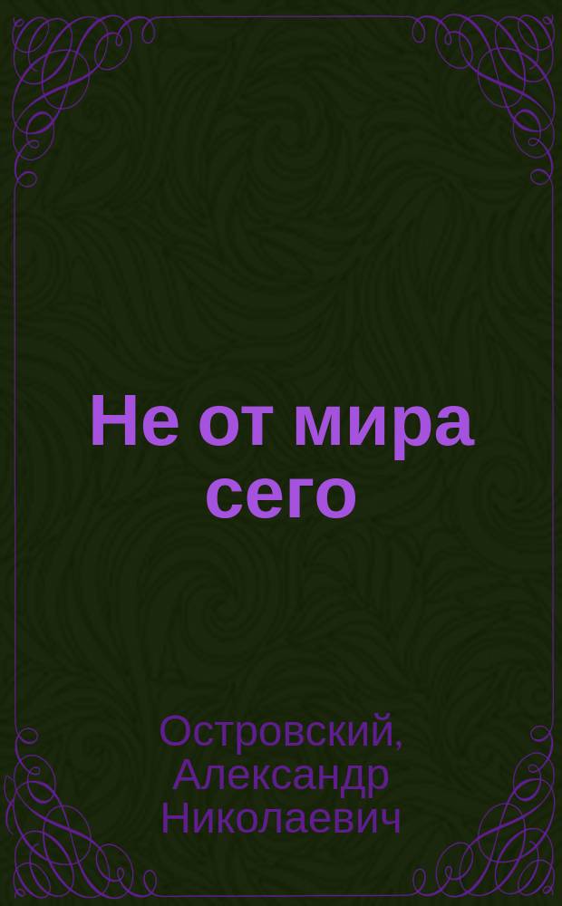 ... Не от мира сего : Семейные сцены в 3 д. А. Островского