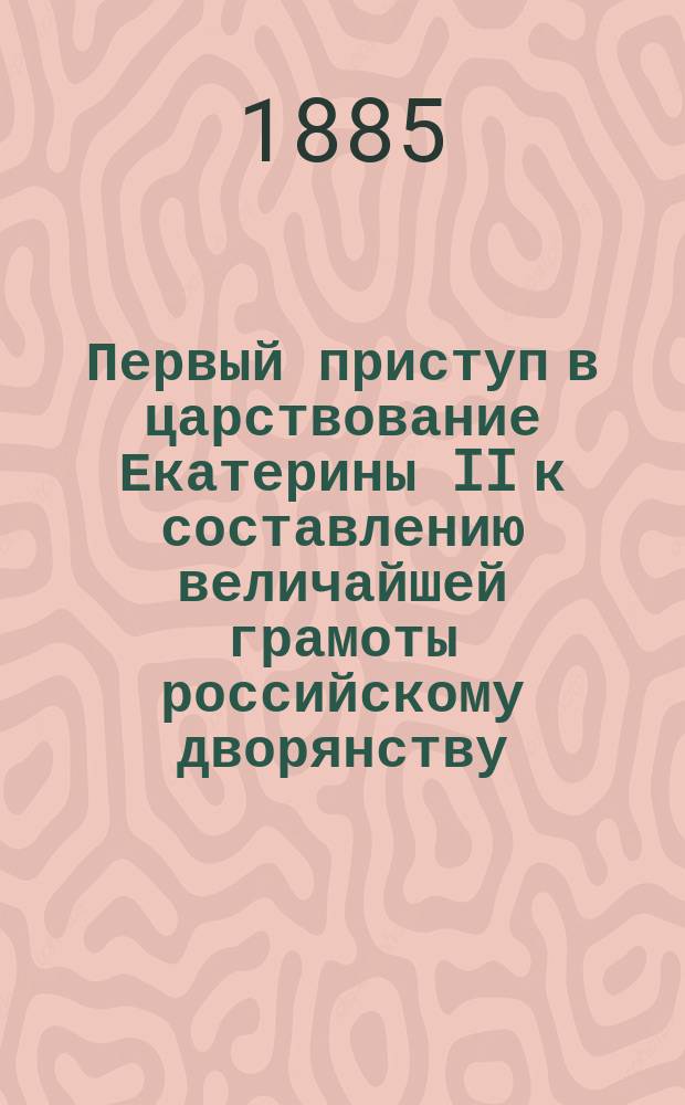 Первый приступ в царствование Екатерины II к составлению величайшей грамоты российскому дворянству