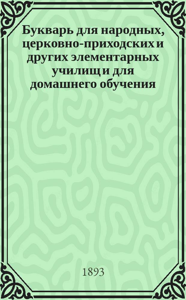 Букварь для народных, церковно-приходских и других элементарных училищ и для домашнего обучения : С постепенно наростающими звуками, с прописями, образцами рисования, с задачами, загадками и различ. др. письм. и умств. упражнениями, с уроками чтения-письма, с 600 рис. в тексте