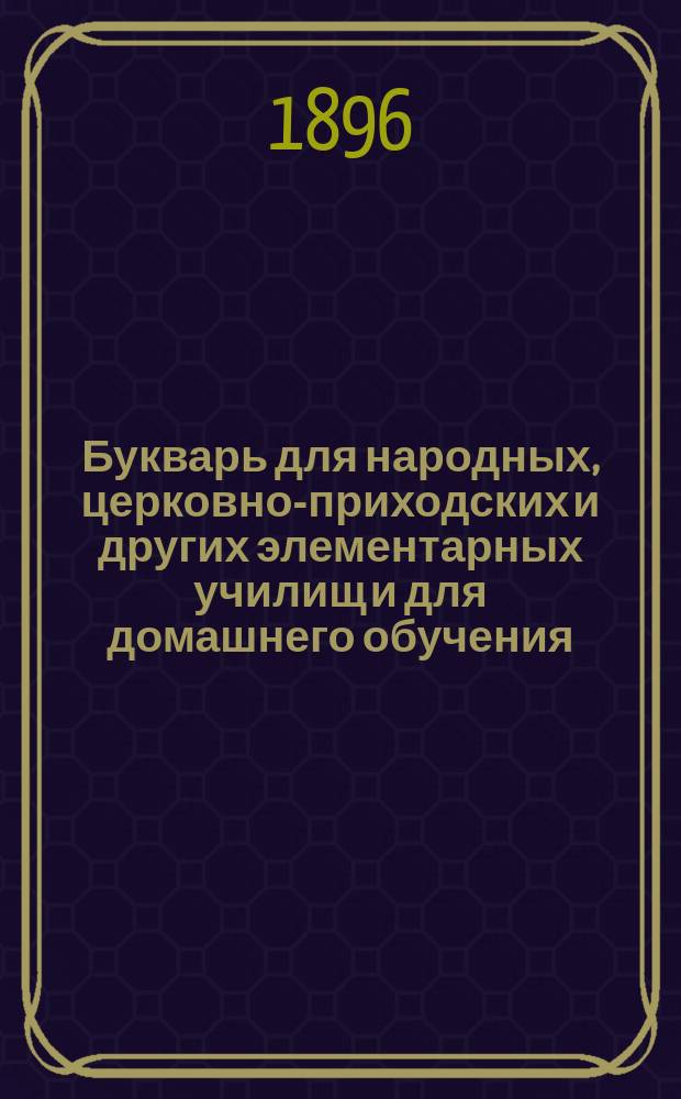 Букварь для народных, церковно-приходских и других элементарных училищ и для домашнего обучения : С постепенно наростающими звуками, с прописями, образцами рисования, с задачами, загадками и различ. др. письм. и умств. упражнениями, с уроками чтения-письма, с 600 рис. в тексте