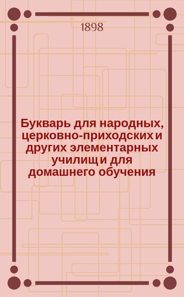 Букварь для народных, церковно-приходских и других элементарных училищ и для домашнего обучения : С постепенно наростающими звуками, с прописями, образцами рисования, с задачами, загадками и различ. др. письм. и умств. упражнениями, с уроками чтения-письма, с 600 рис. в тексте