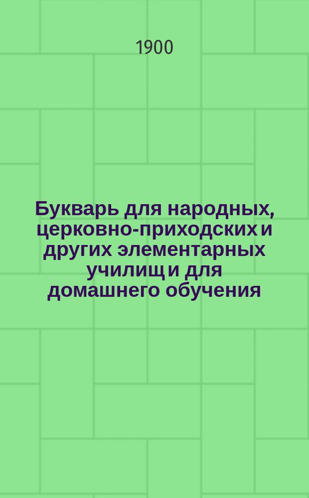 Букварь для народных, церковно-приходских и других элементарных училищ и для домашнего обучения : С постепенно наростающими звуками, с прописями, образцами рисования, с задачами, загадками и различ. др. письм. и умств. упражнениями, с уроками чтения-письма, с 600 рис. в тексте