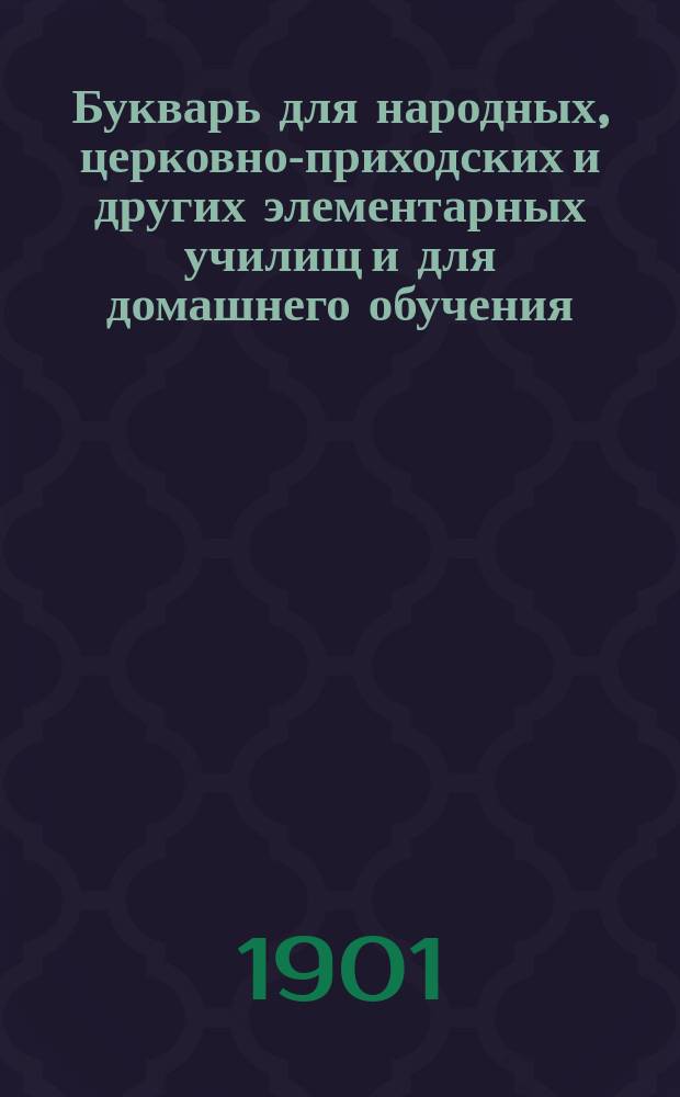 Букварь для народных, церковно-приходских и других элементарных училищ и для домашнего обучения : С постепенно наростающими звуками, с прописями, образцами рисования, с задачами, загадками и различ. др. письм. и умств. упражнениями, с уроками чтения-письма, с 600 рис. в тексте