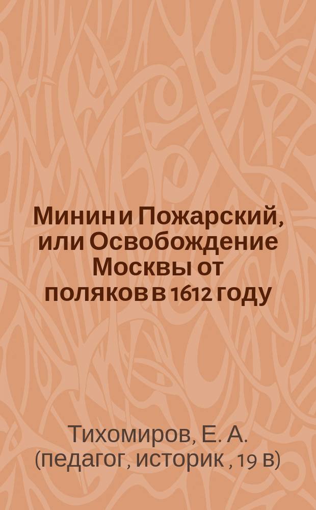 Минин и Пожарский, или Освобождение Москвы от поляков в 1612 году : Рассказ из рус. истории Е. Тихомирова