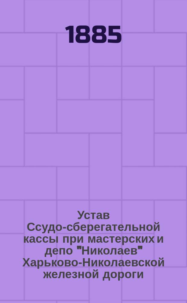 Устав Ссудо-сберегательной кассы при мастерских и депо "Николаев" Харьково-Николаевской железной дороги : Утв. 3 июня 1885 г.