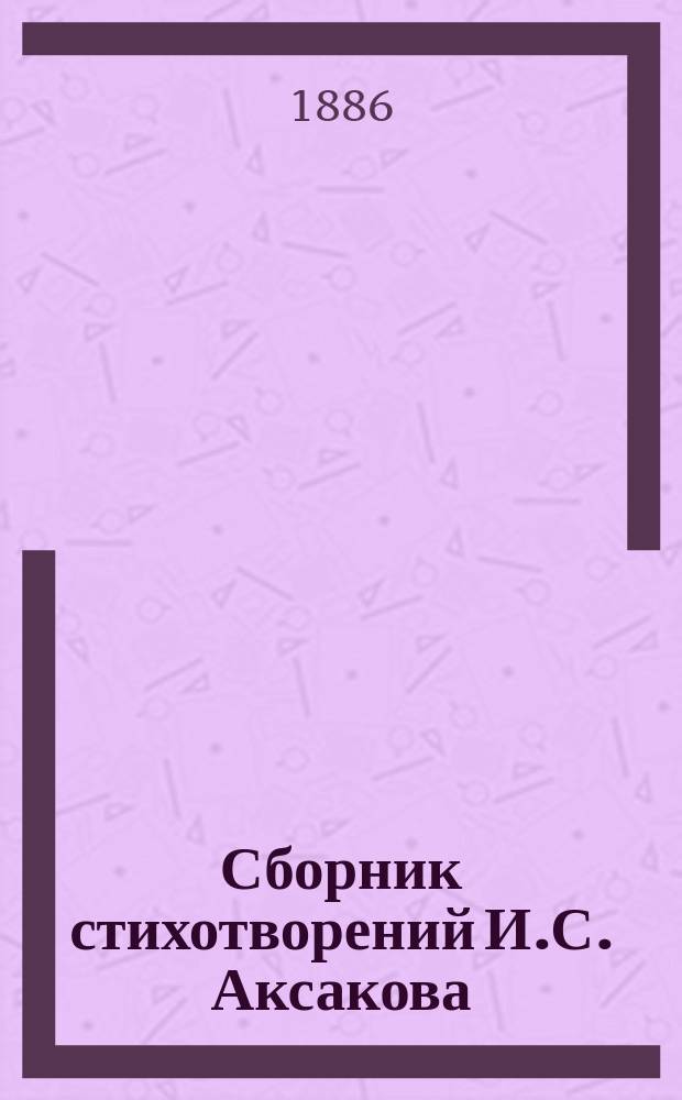 Сборник стихотворений И.С. Аксакова (ум. 27-го янв. 1886 г.) : с портретом автора