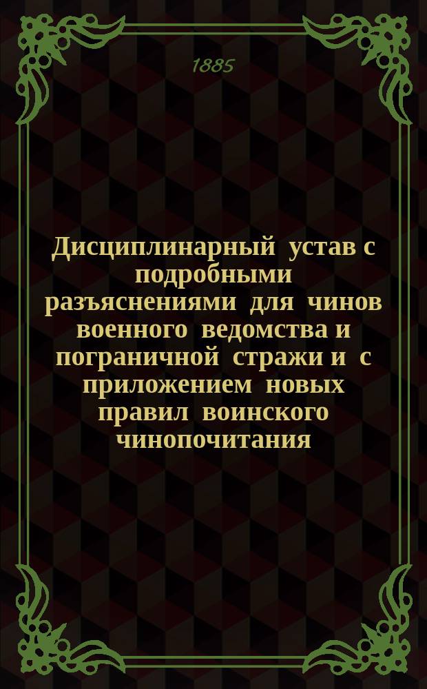 Дисциплинарный устав с подробными разъяснениями для чинов военного ведомства и пограничной стражи и с приложением новых правил воинского чинопочитания