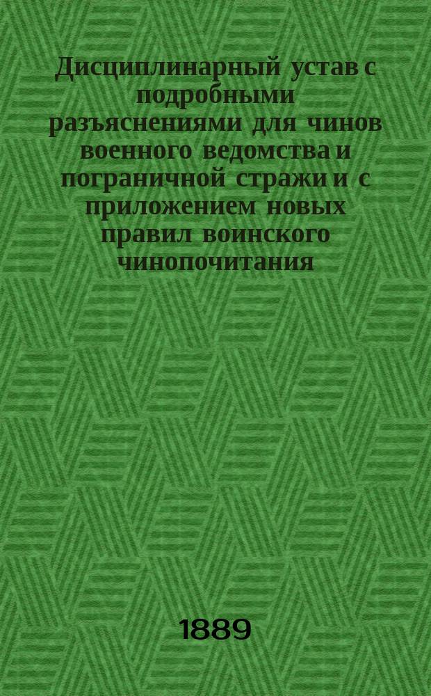 Дисциплинарный устав с подробными разъяснениями для чинов военного ведомства и пограничной стражи и с приложением новых правил воинского чинопочитания
