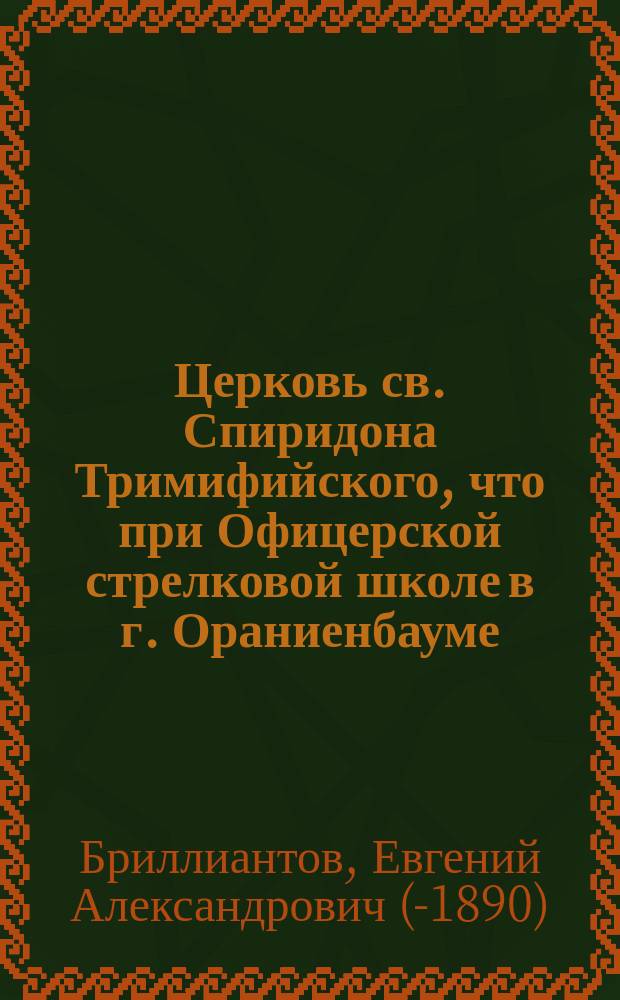 Церковь св. Спиридона Тримифийского, что при Офицерской стрелковой школе в г. Ораниенбауме (историко-статистическое описание церкви) и Сведения о жизни и чудесах св. Спиридонова, епископа Тримифийского