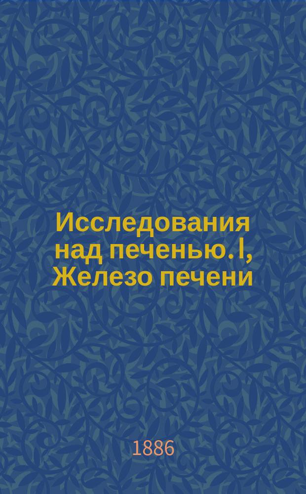 Исследования над печенью. I, Железо печени: Дис. на степ. д-ра мед. Станислава Степана Залесского