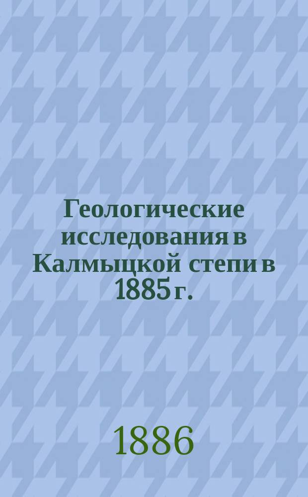 Геологические исследования в Калмыцкой степи в 1885 г. : (Предвар. отчет)