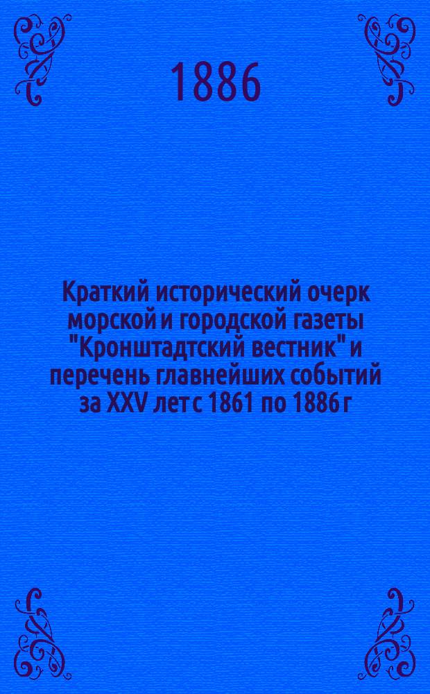 Краткий исторический очерк морской и городской газеты "Кронштадтский вестник" и перечень главнейших событий за XXV лет с 1861 по 1886 г.