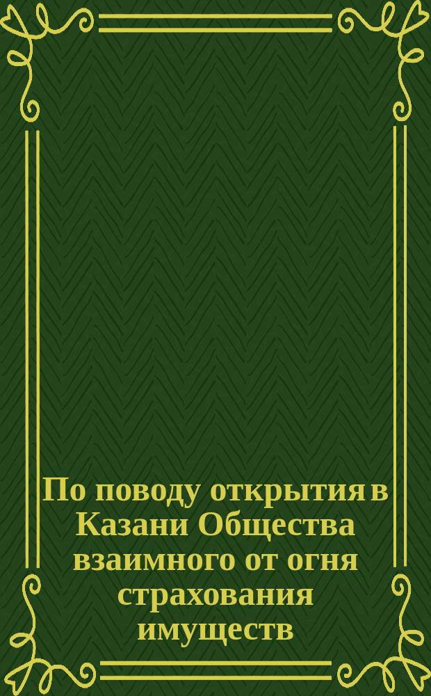 По поводу открытия в Казани Общества взаимного от огня страхования имуществ : (Записка, сост. распорядителем О-ва П. Перцовым по поруч. общ. собр. чл.-страхователей)