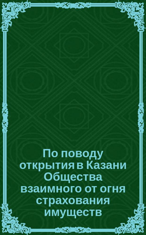По поводу открытия в Казани Общества взаимного от огня страхования имуществ : (Записка, сост. распорядителем О-ва П. Перцовым по поруч. общ. собр. чл.-страхователей)