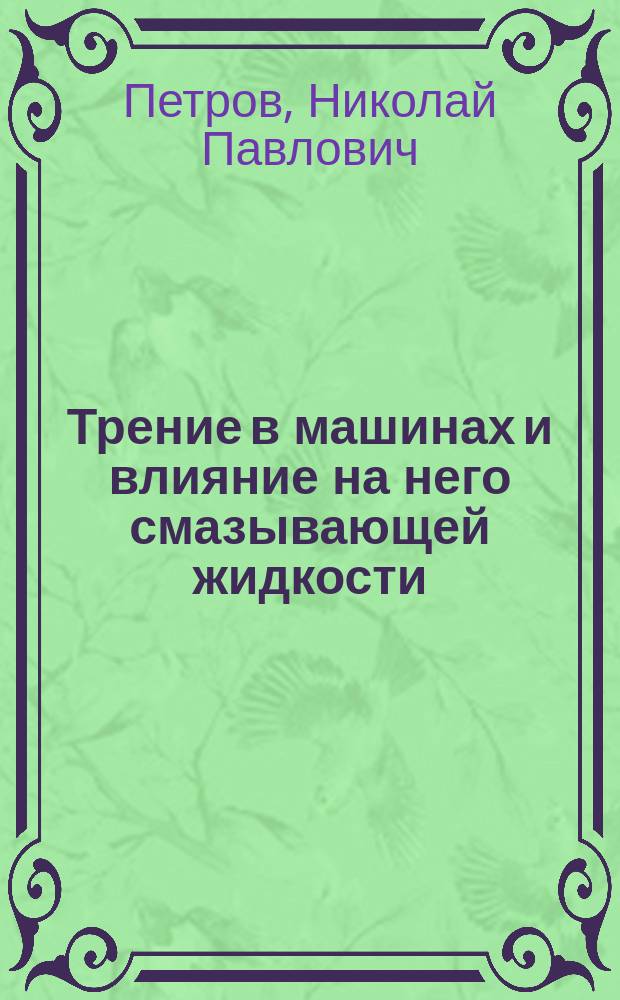 Трение в машинах и влияние на него смазывающей жидкости : Описание и результаты опытов над трением жидкостей и машин