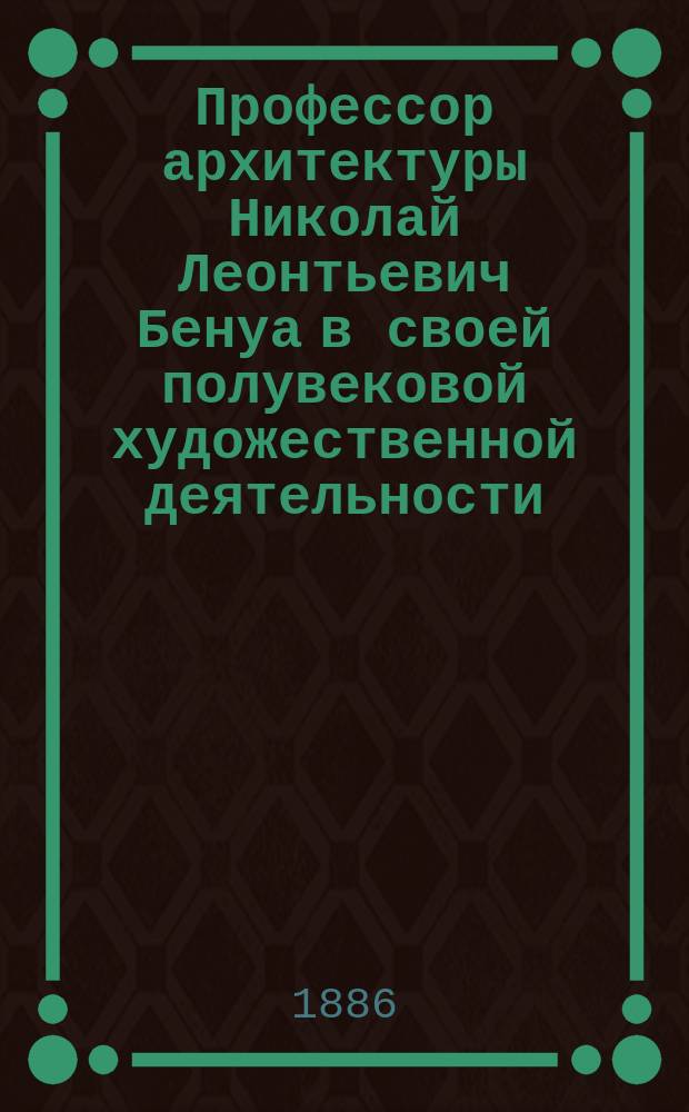 Профессор архитектуры Николай Леонтьевич Бенуа в своей полувековой художественной деятельности. (1836-1886 г.) : Биогр. очерк с фототип. портр. юбиляра и Каталог выст., устроен. по случаю юбилея (27 сент. 1886 г.)