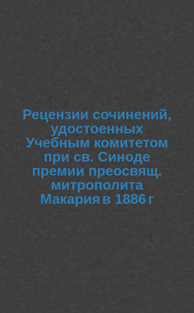 Рецензии сочинений, удостоенных Учебным комитетом при св. Синоде премии преосвящ. митрополита Макария в 1886 г.