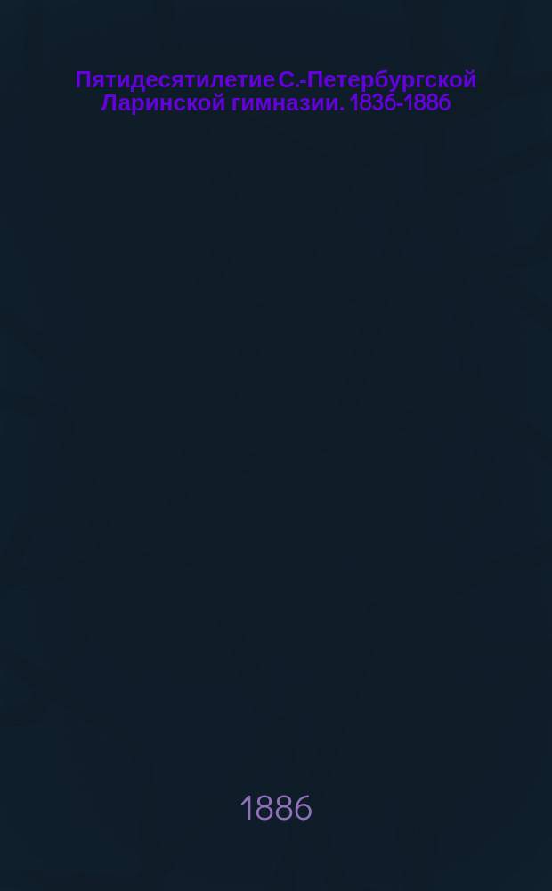 Пятидесятилетие С.-Петербургской Ларинской гимназии. 1836-1886 : Ист. очерк. П.Д. Ларин. 1735-1778 : Биогр. очерк]