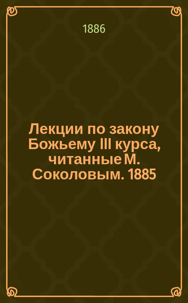 Лекции по закону Божьему III курса, читанные М. Соколовым. 1885/6 г.