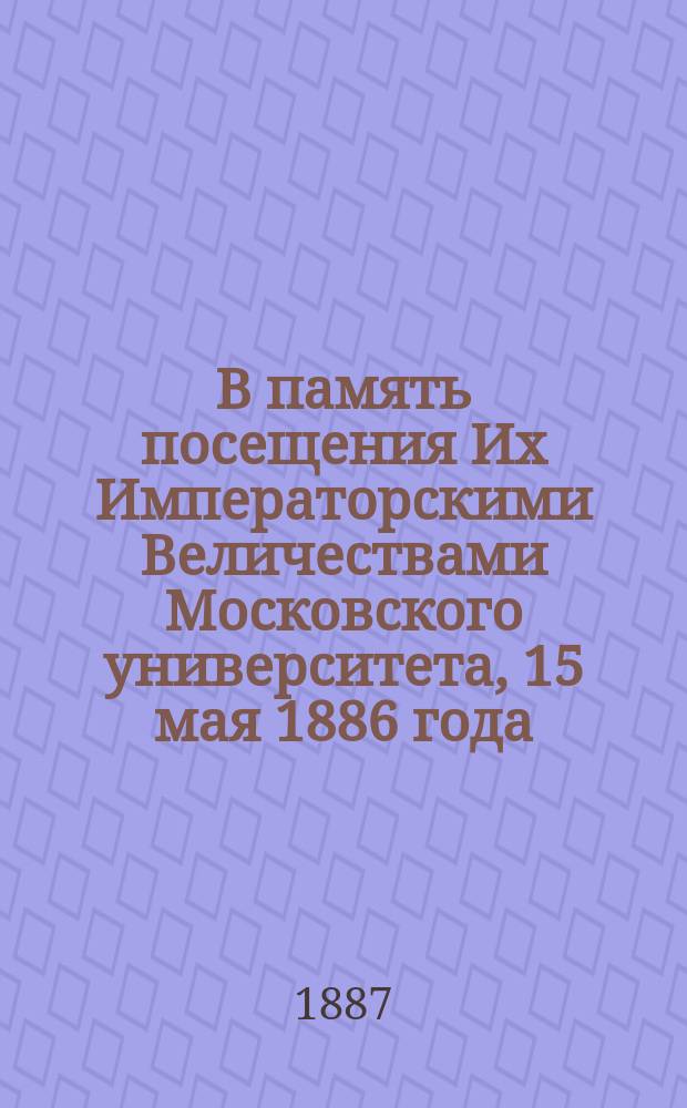 В память посещения Их Императорскими Величествами Московского университета, [15 мая 1886 года]