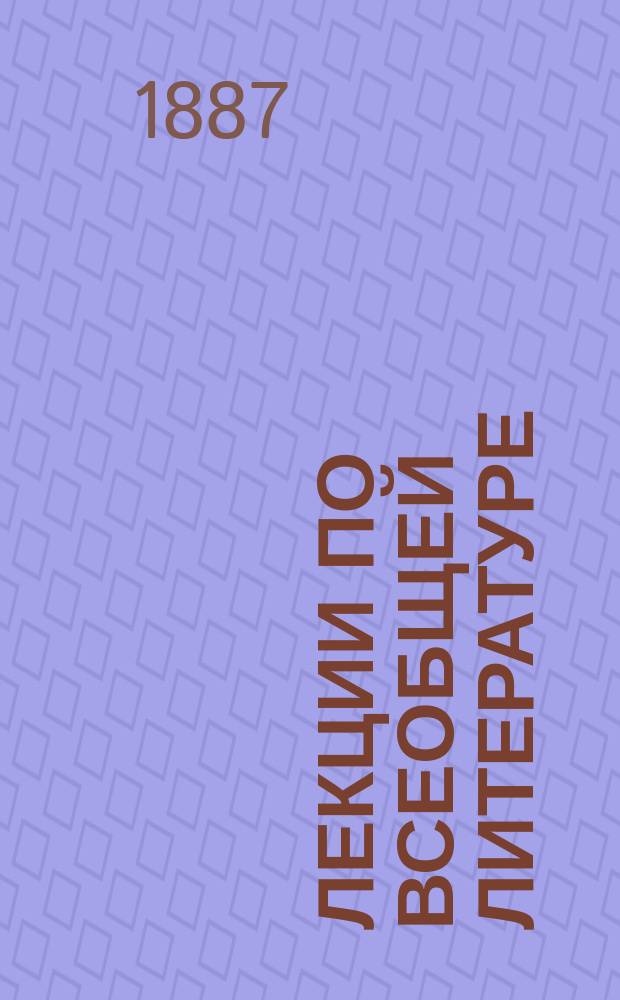 Лекции по всеобщей литературе : Пед. курсы. Курс II. 1886/7 уч. г