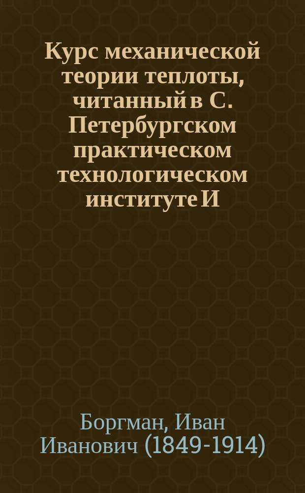 Курс механической теории теплоты, читанный в С. Петербургском практическом технологическом институте И.И. Боргманом : 1887/88