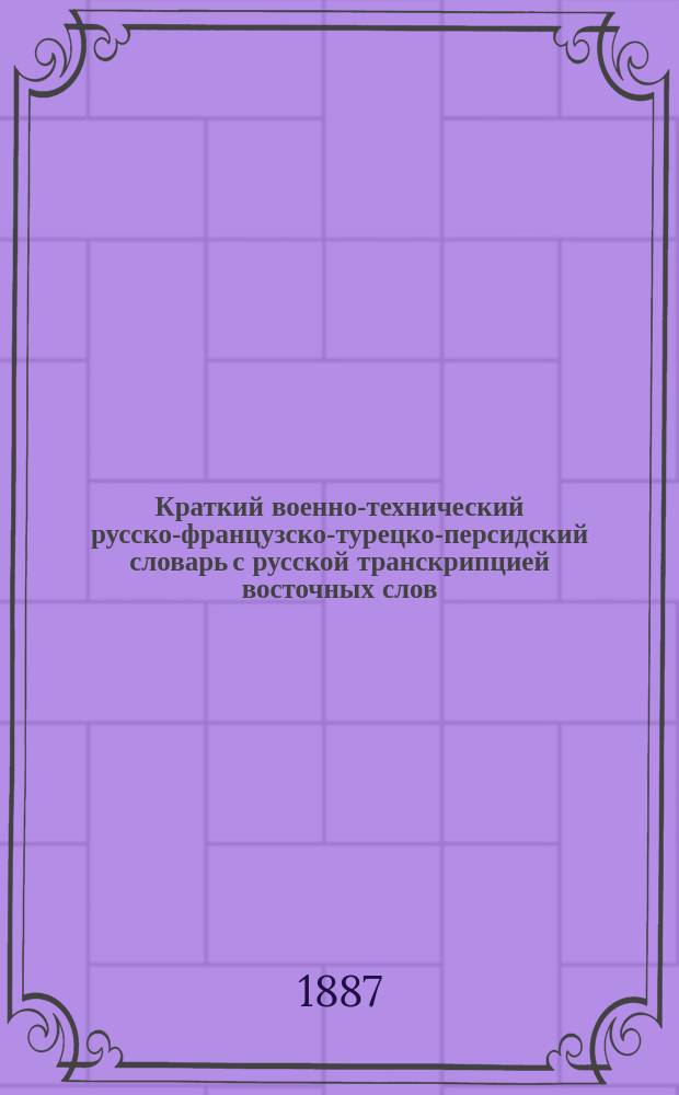 Краткий военно-технический русско-французско-турецко-персидский словарь с русской транскрипцией восточных слов