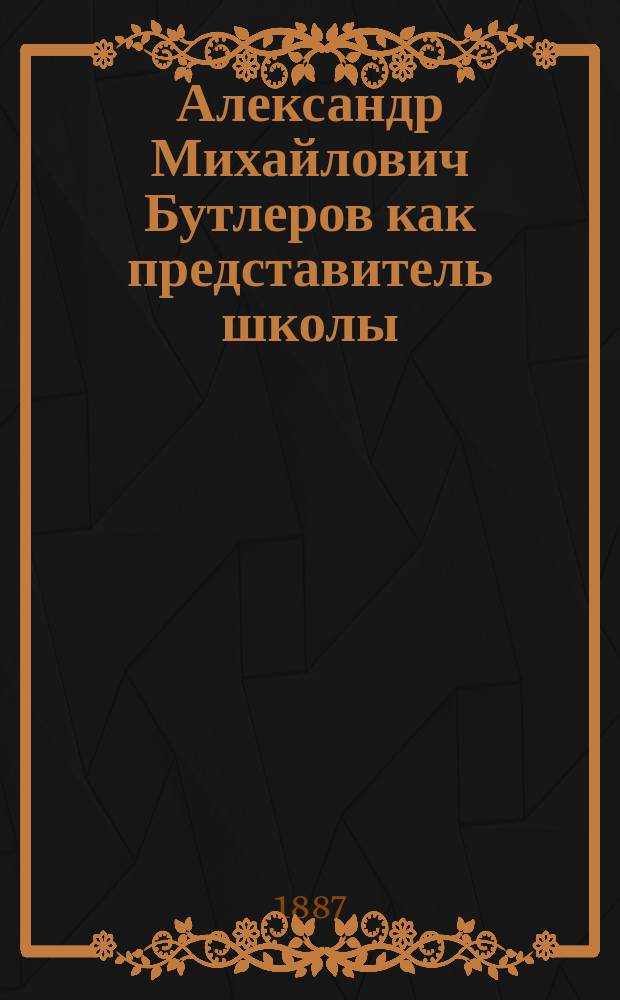 Александр Михайлович Бутлеров как представитель школы : Речь, произнесенная на общ. собрании Рус. физ.-хим. о-ва 11 янв. 1887 г. Г. Густавсоном