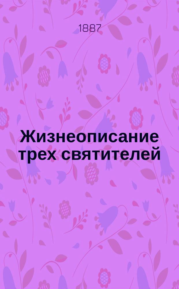 Жизнеописание трех святителей: св. Василия Великого, св. Григорий Богослова и св. Иоанна Златоустого