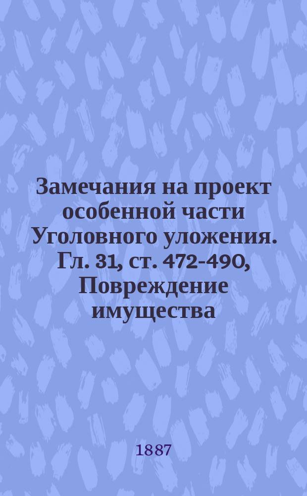 Замечания на проект особенной части Уголовного уложения. Гл. 31, ст. 472-490, Повреждение имущества