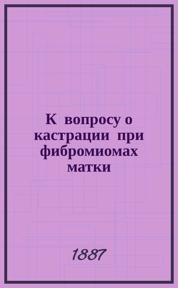 К вопросу о кастрации при фибромиомах матки : Дис. на степ. д-ра мед. лекаря Георгия Зворыкина