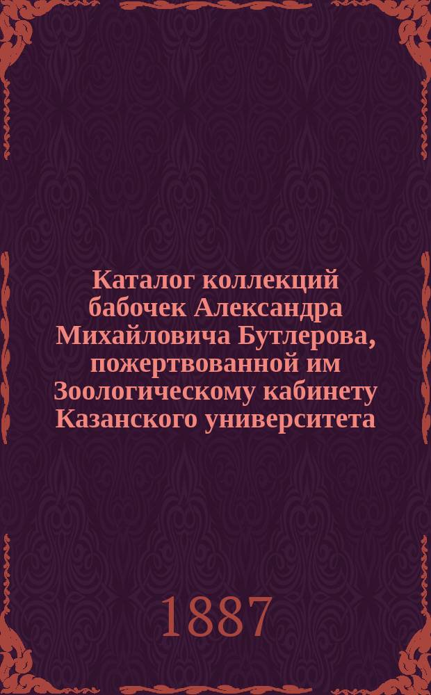 Каталог коллекций бабочек Александра Михайловича Бутлерова, пожертвованной им Зоологическому кабинету Казанского университета