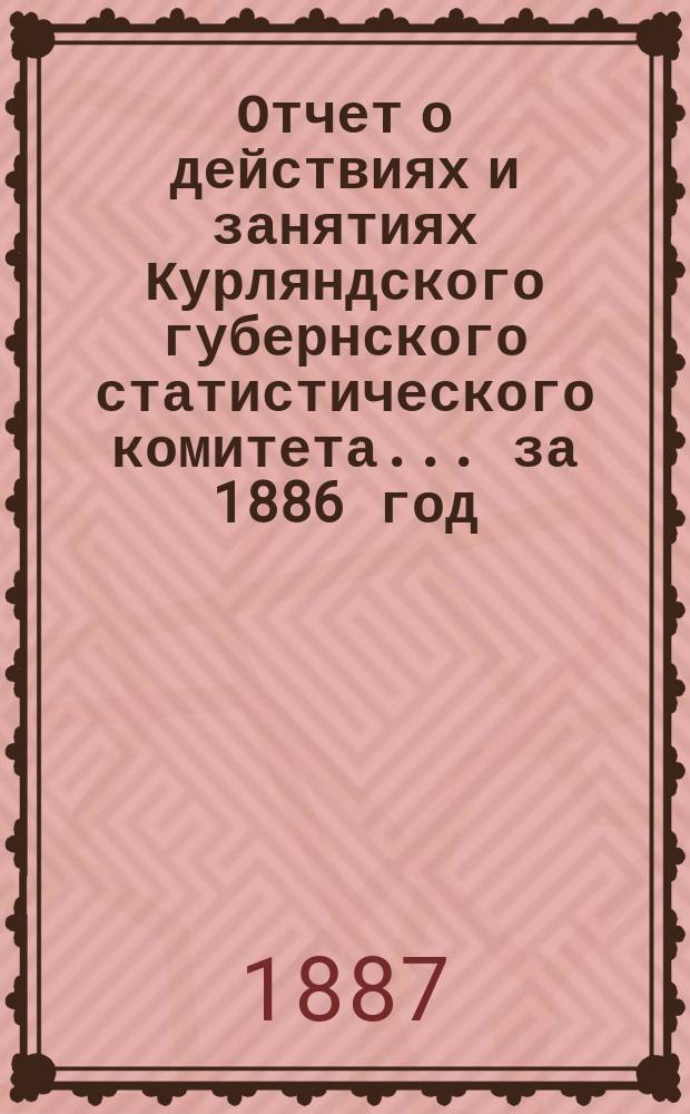 Отчет о действиях и занятиях Курляндского губернского статистического комитета... ... за 1886 год