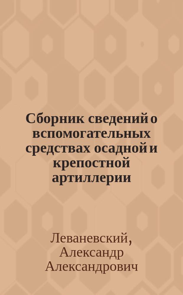 Сборник сведений о вспомогательных средствах осадной и крепостной артиллерии : (с атласом в 90 чертежей)