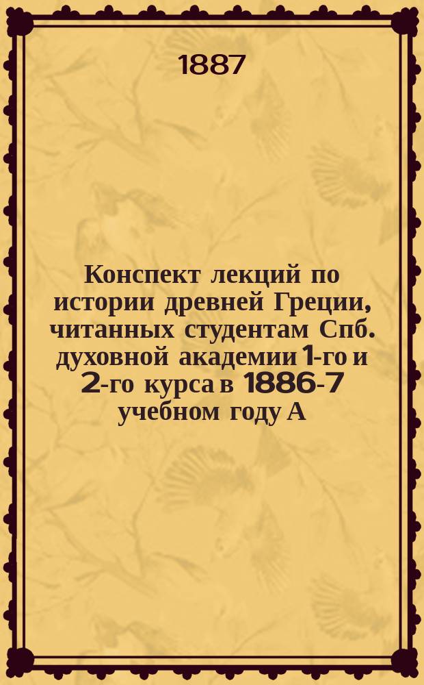 Конспект лекций по истории древней Греции, читанных студентам Спб. духовной академии 1-го и 2-го курса в 1886-7 учебном году А.П. Лопухиным