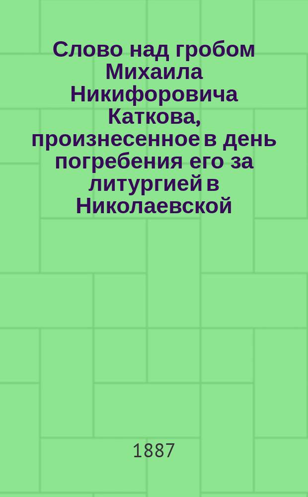 Слово над гробом Михаила Никифоровича Каткова, произнесенное в день погребения его за литургией в Николаевской, в лицее цесаревича Николая, церкви