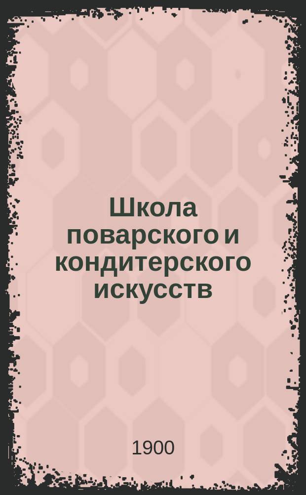 Школа поварского и кондитерского искусств : Новейший полн. подарок для молодых хозяек : 1000 различ. приготовлений кушаньев скором. и постн., кондит. изделий, солений, мочений домашних запасов и проч. ... : В 19 отд