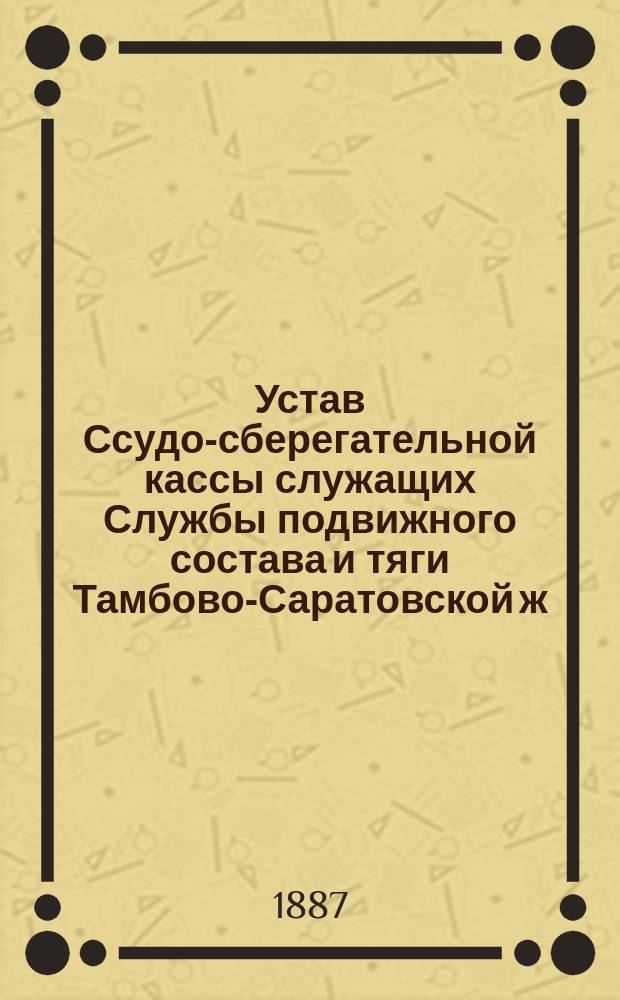Устав Ссудо-сберегательной кассы служащих Службы подвижного состава и тяги Тамбово-Саратовской ж. д. : Утв. 25 июня 1887 г.