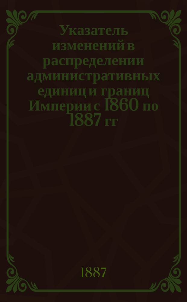 Указатель изменений в распределении административных единиц и границ Империи с 1860 по 1887 гг.